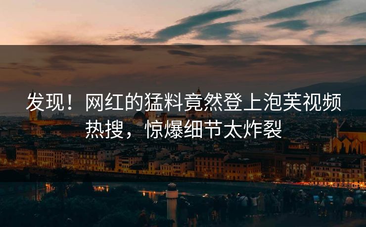 发现！网红的猛料竟然登上泡芙视频热搜，惊爆细节太炸裂