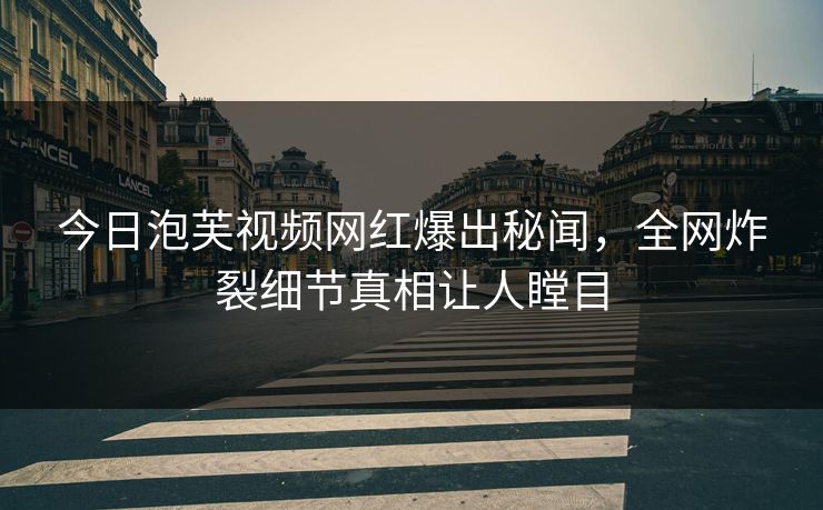 今日泡芙视频网红爆出秘闻，全网炸裂细节真相让人瞠目