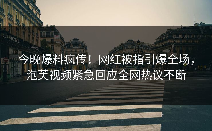 今晚爆料疯传！网红被指引爆全场，泡芙视频紧急回应全网热议不断