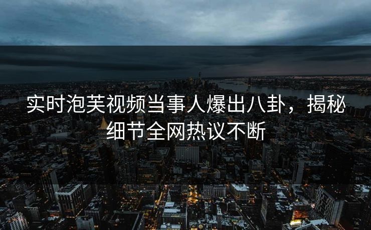 实时泡芙视频当事人爆出八卦，揭秘细节全网热议不断