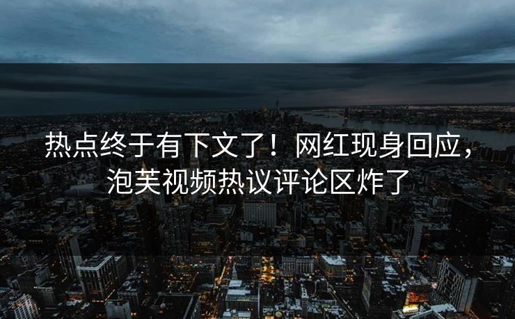 热点终于有下文了！网红现身回应，泡芙视频热议评论区炸了