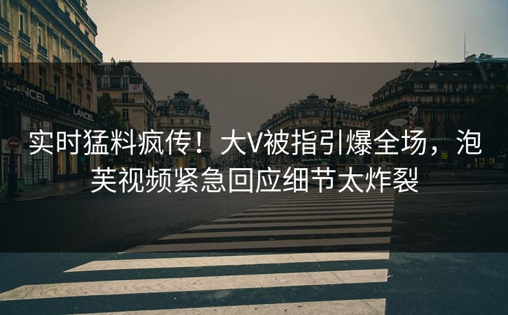 实时猛料疯传！大V被指引爆全场，泡芙视频紧急回应细节太炸裂
