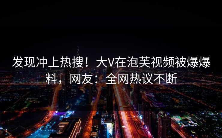 发现冲上热搜！大V在泡芙视频被爆爆料，网友：全网热议不断
