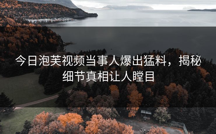 今日泡芙视频当事人爆出猛料，揭秘细节真相让人瞠目