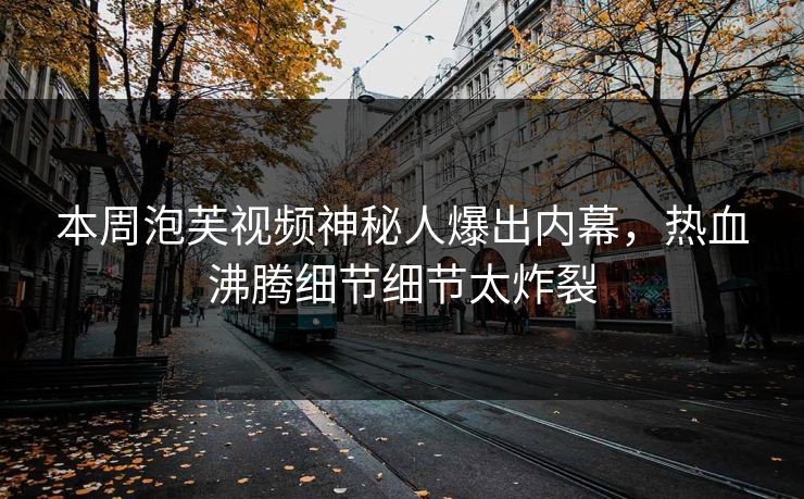 本周泡芙视频神秘人爆出内幕，热血沸腾细节细节太炸裂
