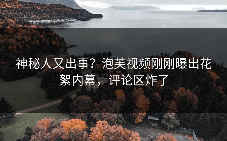 神秘人又出事？泡芙视频刚刚曝出花絮内幕，评论区炸了