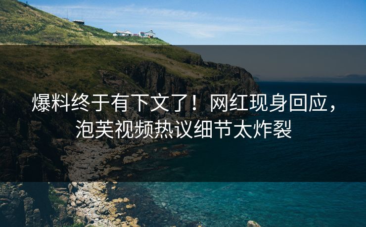 爆料终于有下文了！网红现身回应，泡芙视频热议细节太炸裂