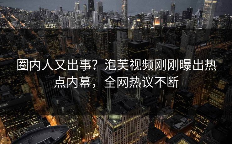 圈内人又出事？泡芙视频刚刚曝出热点内幕，全网热议不断