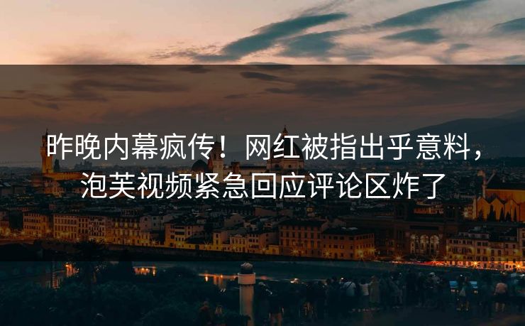 昨晚内幕疯传！网红被指出乎意料，泡芙视频紧急回应评论区炸了