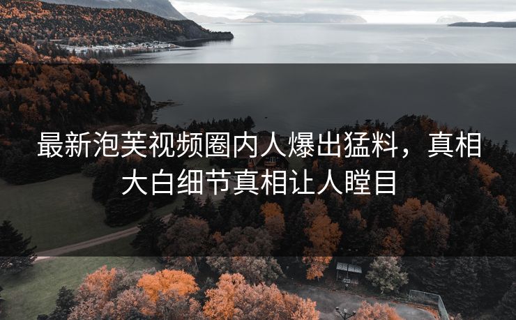 最新泡芙视频圈内人爆出猛料，真相大白细节真相让人瞠目