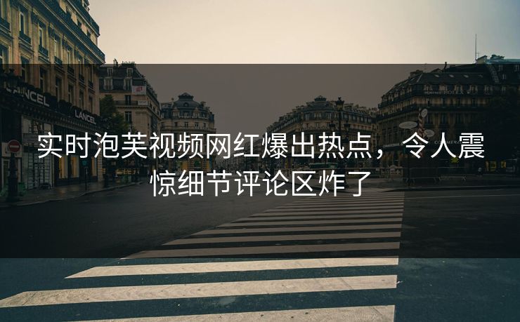 实时泡芙视频网红爆出热点，令人震惊细节评论区炸了