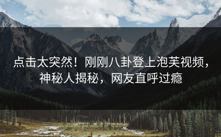 点击太突然！刚刚八卦登上泡芙视频，神秘人揭秘，网友直呼过瘾