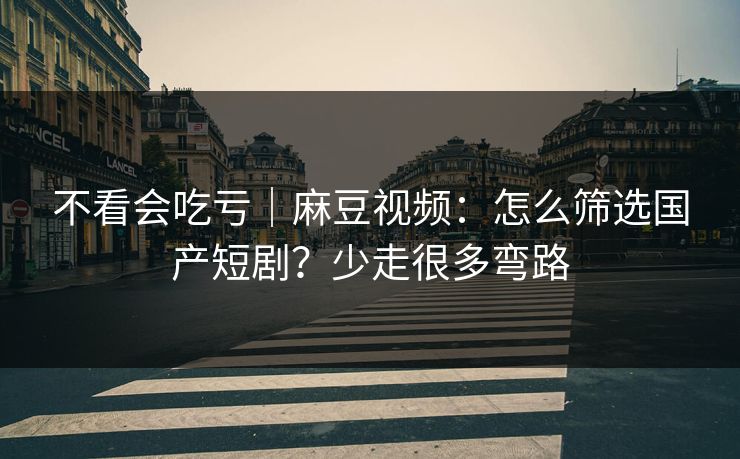 不看会吃亏｜麻豆视频：怎么筛选国产短剧？少走很多弯路
