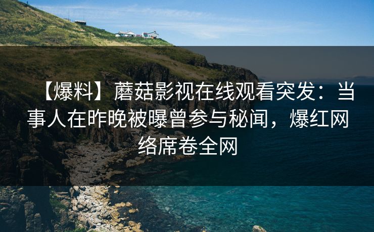 【爆料】蘑菇影视在线观看突发：当事人在昨晚被曝曾参与秘闻，爆红网络席卷全网
