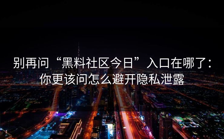 别再问“黑料社区今日”入口在哪了：你更该问怎么避开隐私泄露