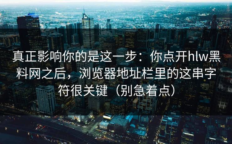 真正影响你的是这一步：你点开hlw黑料网之后，浏览器地址栏里的这串字符很关键（别急着点）