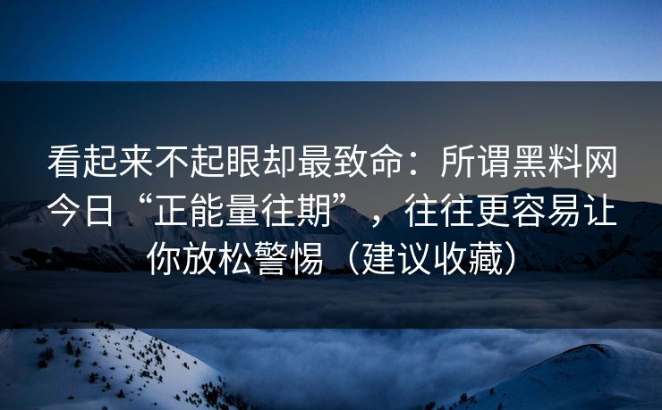 看起来不起眼却最致命:所谓黑料网今日“正能量往期”,往往更容易让你放松警惕(建议收藏)