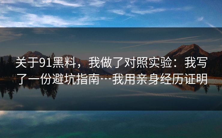 关于91黑料,我做了对照实验:我写了一份避坑指南…我用亲身经历证明