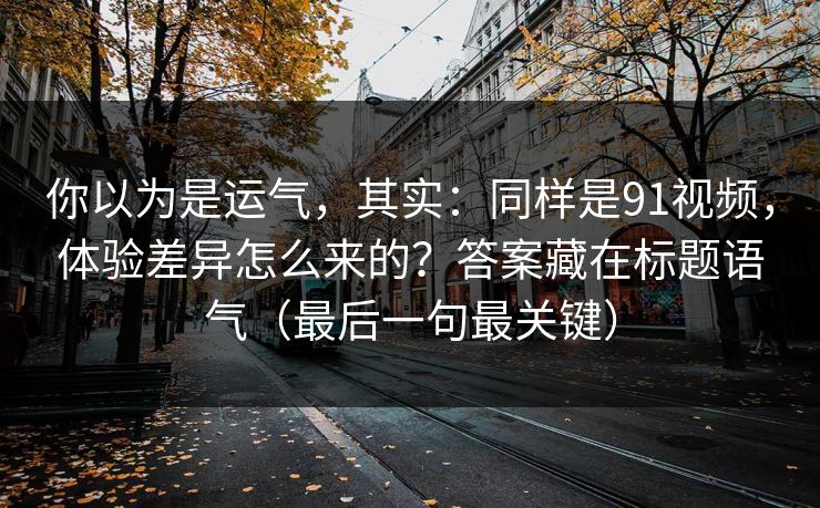 你以为是运气,其实:同样是91视频,体验差异怎么来的?答案藏在标题语气(最后一句最关键) 你以为是运气,其实:同样是91视频,体验差异怎么来的?答案藏在标题语气(最后一句最关键)