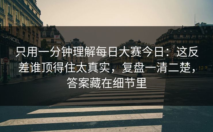 只用一分钟理解每日大赛今日：这反差谁顶得住太真实，复盘一清二楚，答案藏在细节里