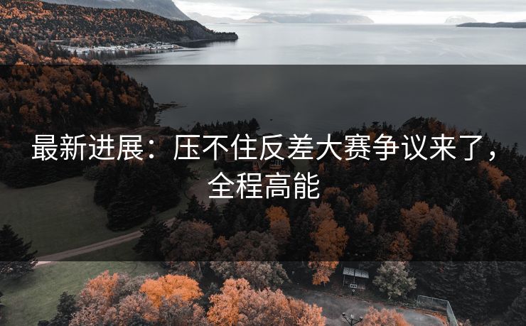 最新进展:压不住反差大赛争议来了,全程高能 最新进展:压不住反差大赛争议来了,全程高能