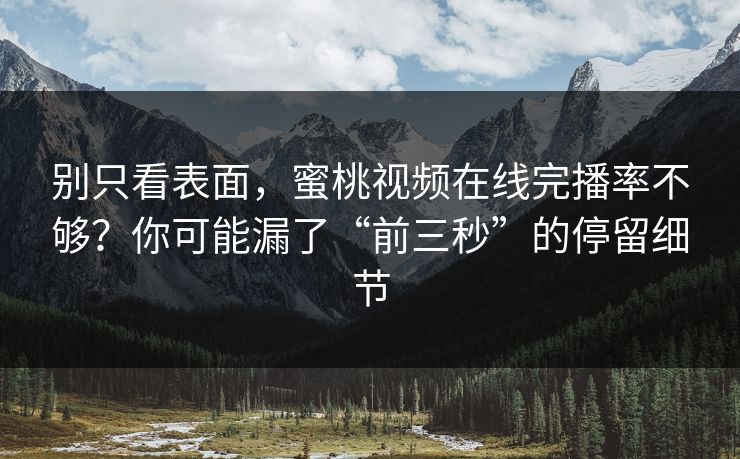 别只看表面，蜜桃视频在线完播率不够？你可能漏了“前三秒”的停留细节
