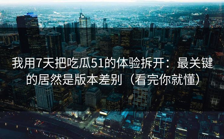 详细阅读:我用7天把吃瓜51的体验拆开:最关键的居然是版本差别(看完你就懂) 我用7天把吃瓜51的体验拆开:最关键的居然是版本差别(看完你就懂)