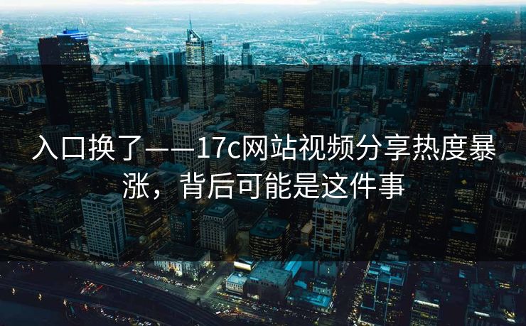 详细阅读:入口换了——17c网站视频分享热度暴涨,背后可能是这件事 入口换了——17c网站视频分享热度暴涨,背后可能是这件事