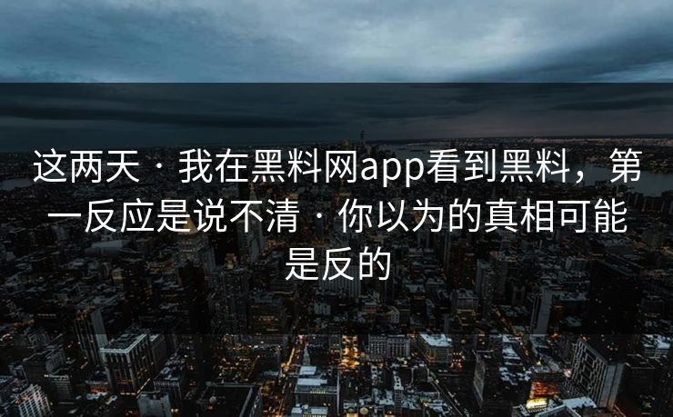 这两天 · 我在黑料网app看到黑料，第一反应是说不清 · 你以为的真相可能是反的