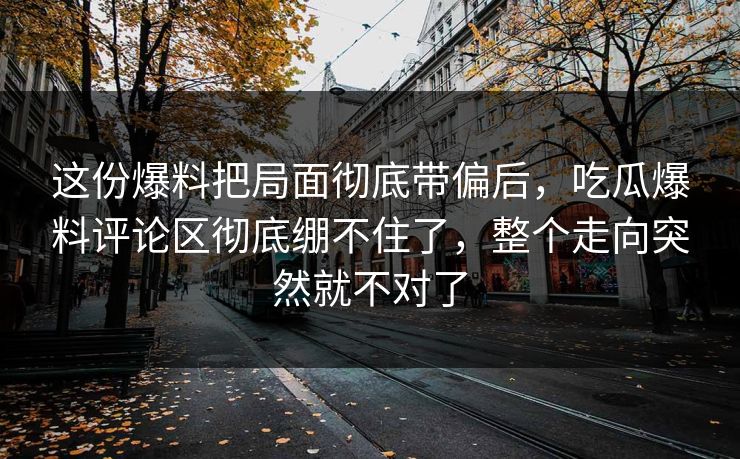 详细阅读:这份爆料把局面彻底带偏后,吃瓜爆料评论区彻底绷不住了,整个走向突然就不对了 这份爆料把局面彻底带偏后,吃瓜爆料评论区彻底绷不住了,整个走向突然就不对了