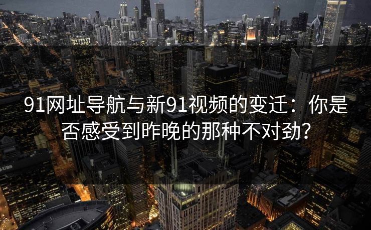 91网址导航与新91视频的变迁:你是否感受到昨晚的那种不对劲? 91网址导航与新91视频的变迁:你是否感受到昨晚的那种不对劲?
