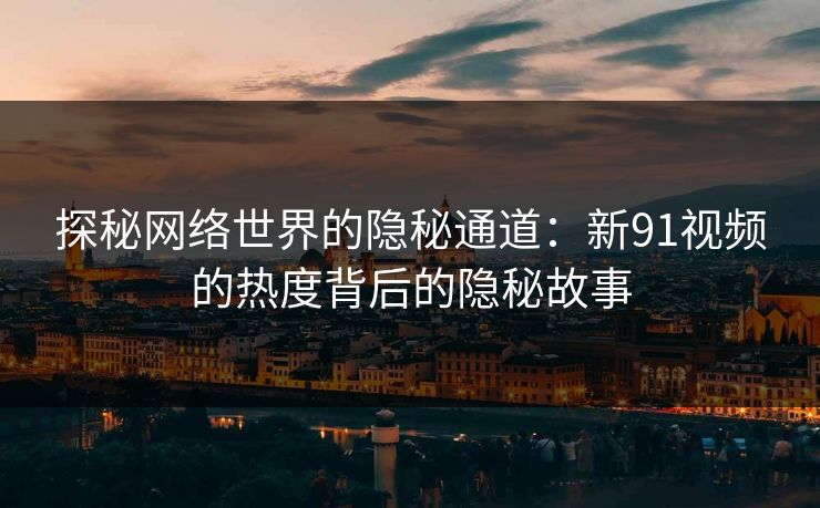 探秘网络世界的隐秘通道:新91视频的热度背后的隐秘故事