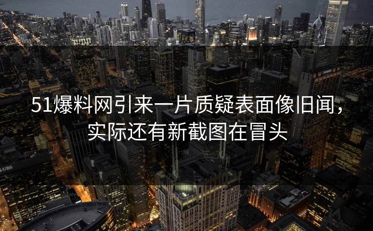 51爆料网引来一片质疑表面像旧闻,实际还有新截图在冒头